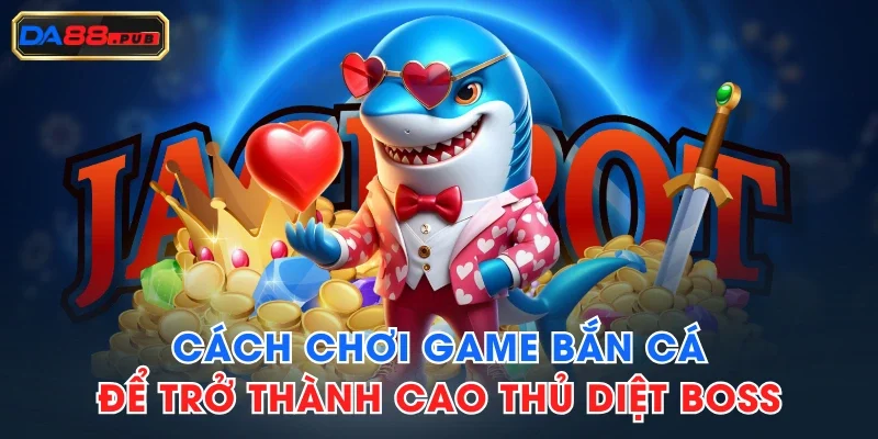 Cách Chơi Game Bắn Cá Để Trở Thành Cao Thủ Diệt Boss