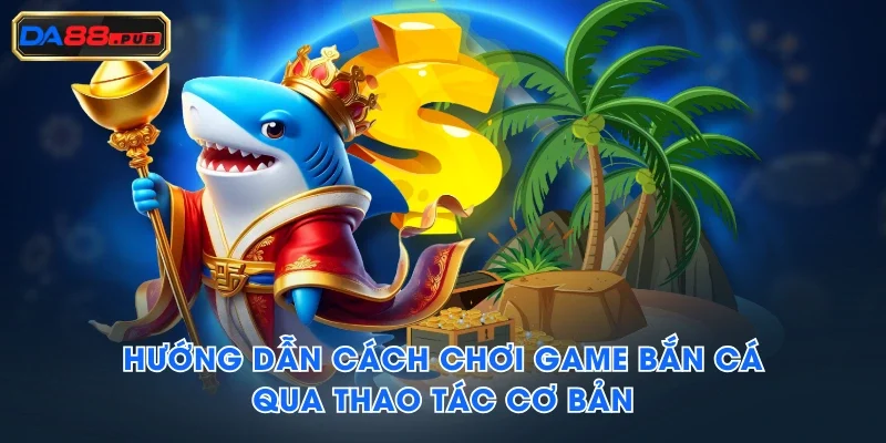 Hướng dẫn cách chơi game bắn cá qua thao tác cơ bản Hướng dẫn cách chơi game bắn cá qua thao tác cơ bản