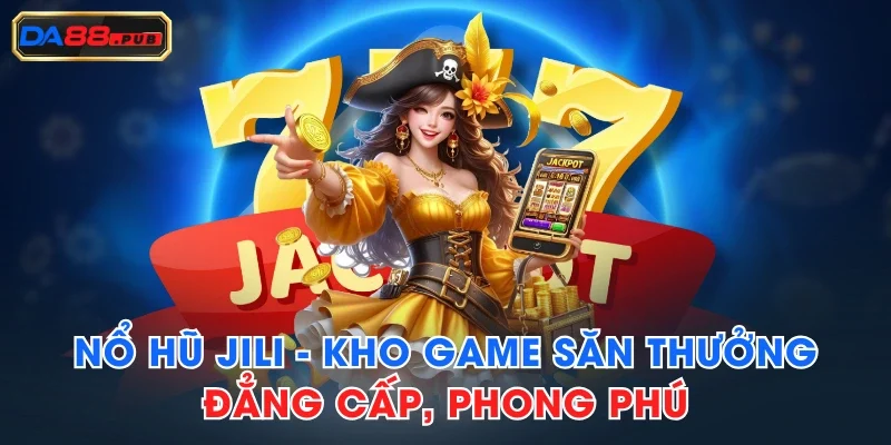 Nổ Hũ JILI - Kho Game Săn Thưởng Đẳng Cấp, Phong Phú