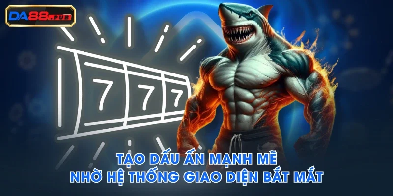 Tạo dấu ấn mạnh mẽ nhờ hệ thống giao diện bắt mắt Tạo dấu ấn mạnh mẽ nhờ hệ thống giao diện bắt mắt