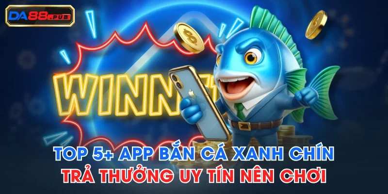 Top 5+ App Bắn Cá Xanh Chín, Trả Thưởng Uy Tín Nên Chơi