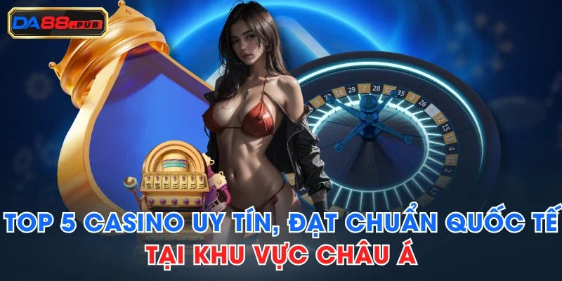 Top 5 Casino Uy Tín, Đạt Chuẩn Quốc Tế Tại Khu Vực Châu Á